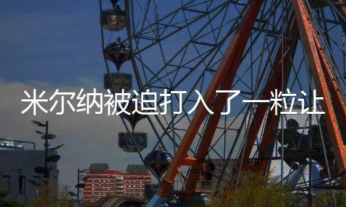 米尔纳被迫打入了一粒让人啼笑皆非乌龙球