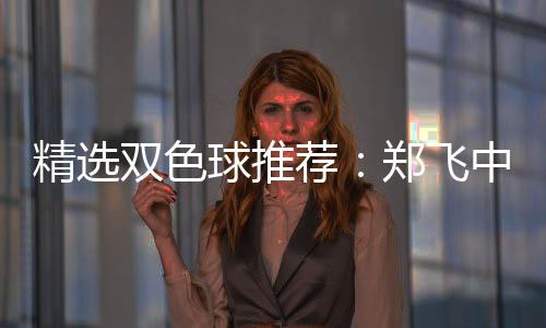 精选双色球推荐：郑飞中头奖1098万累擒4296万