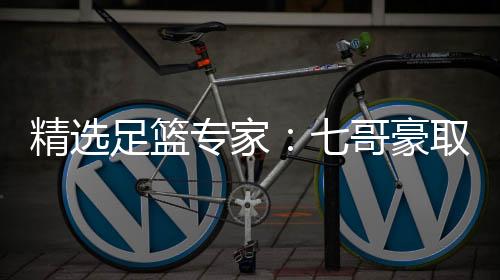 精选足篮专家：七哥豪取12连红 长风推球10连红