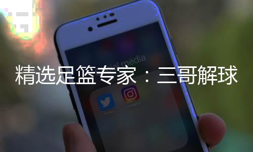 精选足篮专家:三哥解球10连红 冒彬斌篮彩7连红