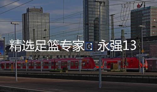 精选足篮专家：永强13连红预测足彩 辉红论球9连红