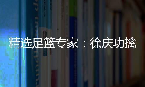 精选足篮专家:徐庆功擒足彩17万 秋生研球中10万