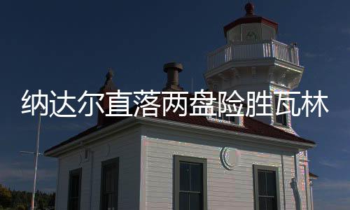 纳达尔直落两盘险胜瓦林卡 1/4决赛将战西里奇