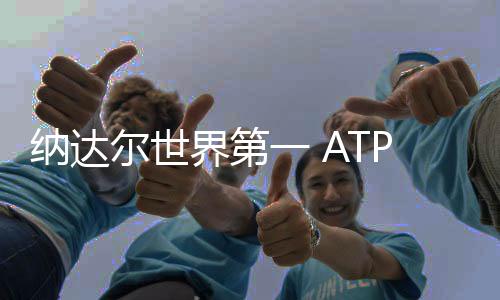 纳达尔世界第一 ATP最新世界排名总分力压德约科维奇