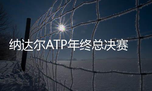 纳达尔ATP年终总决赛输球原因：伤病、坏运气、新婚？