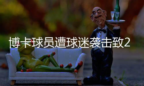 博卡球员遭球迷袭击致2人受伤 事情前因后果详情介绍