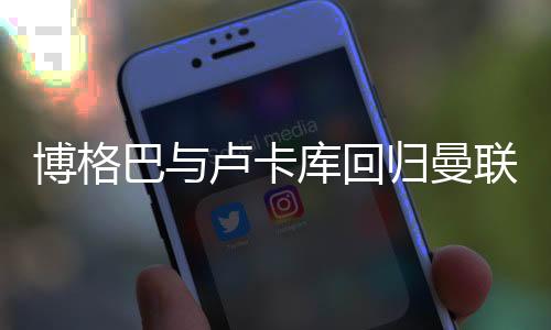 博格巴与卢卡库回归曼联但一脸不爽 想转会还转不了