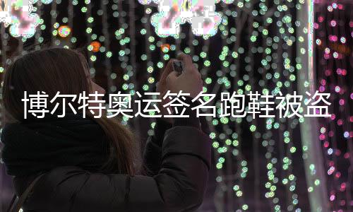 博尔特奥运签名跑鞋被盗 一男子因涉嫌盗窃罪被起诉