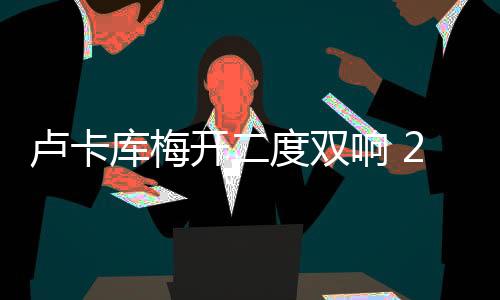 卢卡库梅开二度双响 25场18球！进球效率比C罗还猛