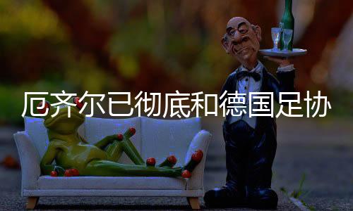 厄齐尔已彻底和德国足协闹翻 即将宣布退出德国队