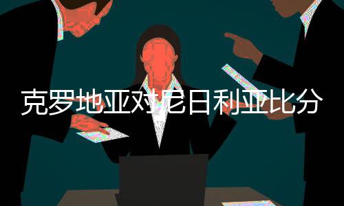 克罗地亚对尼日利亚比分预测谁会赢 首发阵容与比赛结果分析