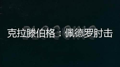 克拉滕伯格：佩德罗肘击动作没击中对手不会染红