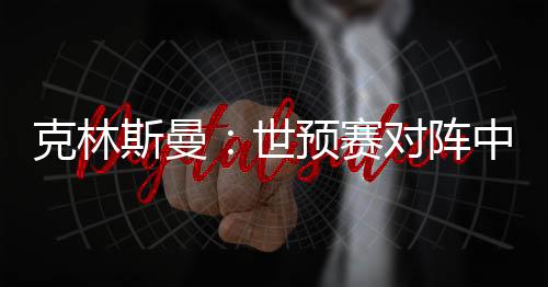 克林斯曼：世预赛对阵中国队力争全取3分