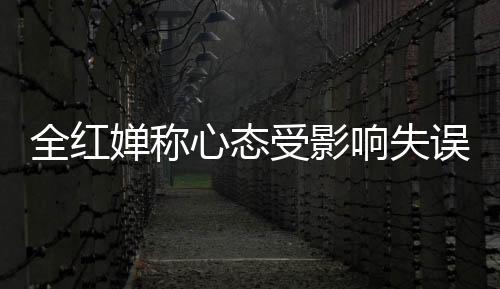 全红婵称心态受影响失误比较大