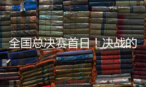 全国总决赛首日！决战的大幕即将拉开
