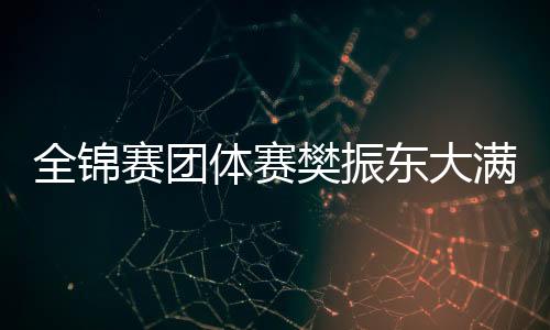 全锦赛团体赛樊振东大满贯后首秀 上海男团进8强