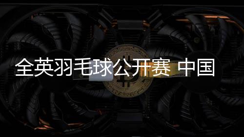 全英羽毛球公开赛 中国男单选手全部晋级下一轮