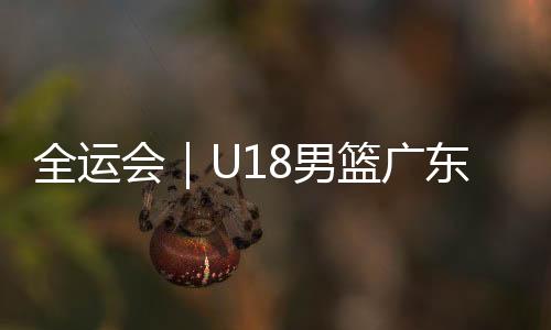 全运会｜U18男篮广东队夺冠 李悦洲铜牌战空砍52分