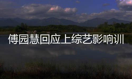 傅园慧回应上综艺影响训练 自爆无缘世锦赛决赛原因