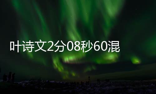 叶诗文2分08秒60混合泳摘银 时隔7年再登世界大赛奖台