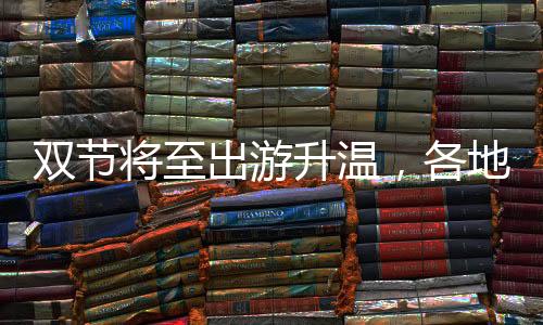 双节将至出游升温，各地有哪些创新玩法？