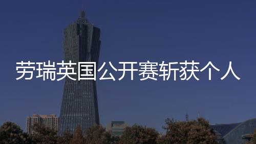劳瑞英国公开赛斩获个人首个大满贯冠军 奖金193.5万美元