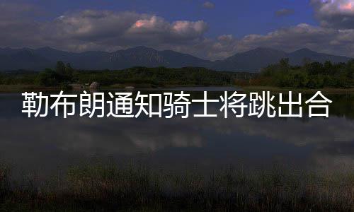 勒布朗通知骑士将跳出合同 加盟火箭可能性变小
