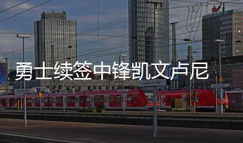 勇士续签中锋凯文卢尼 合同金额3年1500万美元