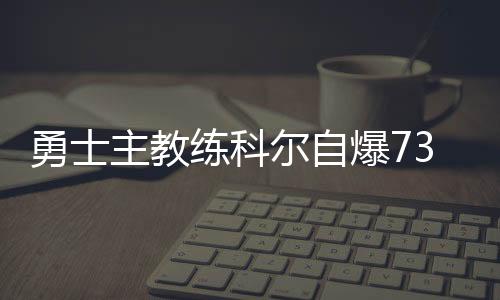勇士主教练科尔自爆73胜的纪录无人能破 却遗憾丢冠