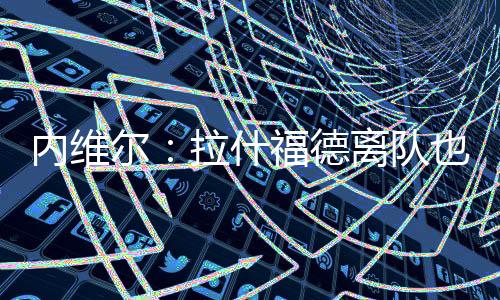 内维尔：拉什福德离队也许是好事