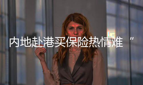 内地赴港买保险热情难“降温” 赴港投保“一窝蜂”