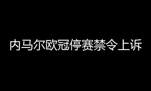 内马尔欧冠停赛禁令上诉被驳回 无缘欧冠下赛季前三场