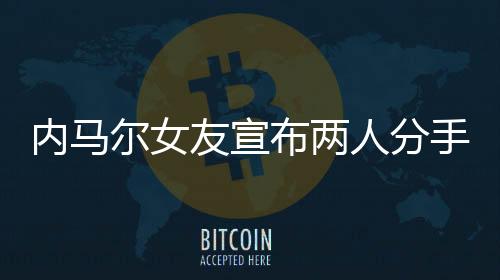 内马尔女友宣布两人分手 声称难忍其长期的风流行为