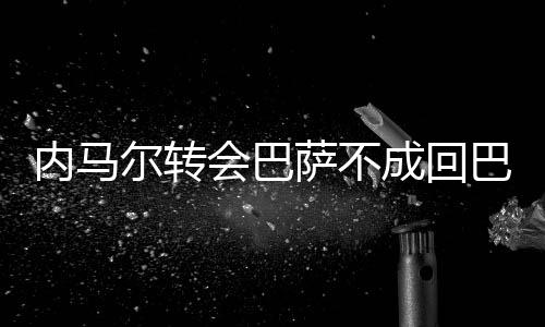 内马尔转会巴萨不成回巴西国家队训练 态度让巴黎不满