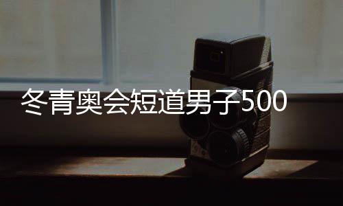 冬青奥会短道男子500米比赛中国再摘铜 韩国包揽金银牌