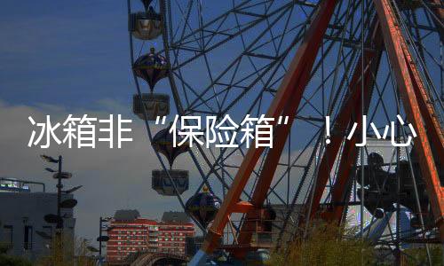 冰箱非“保险箱”！小心餐桌上的“健康刺客”