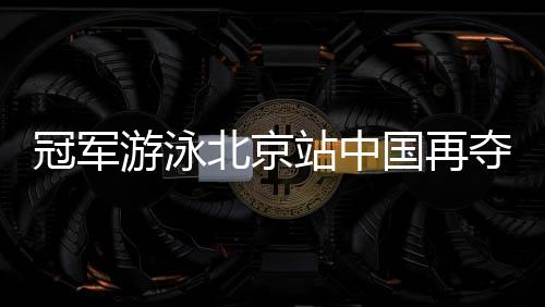 冠军游泳北京站中国再夺四金 傅园慧徐嘉余分获季军