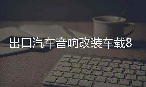 出口汽车音响改装车载8寸双音圈超重低音大功率无源低音炮喇叭