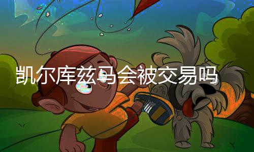 凯尔库兹马会被交易吗 詹皇勒布朗:我们全队亲如兄弟