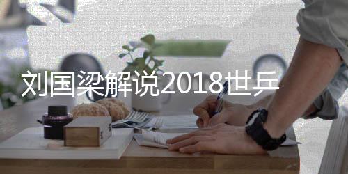刘国梁解说2018世乒赛男团决赛直播间地址 中国体育直播平台