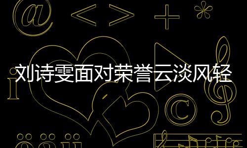 刘诗雯面对荣誉云淡风轻 坚定之心始终如一