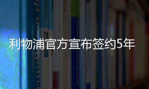 利物浦官方宣布签约5年18岁妖锋 曾帮英格兰夺U17世界杯