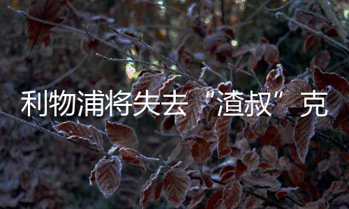 利物浦将失去“渣叔”克洛普?曝克洛普将执教德国队