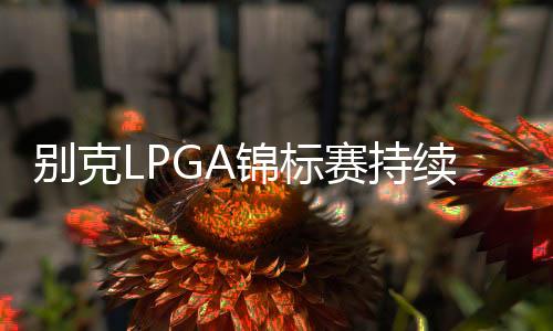 别克LPGA锦标赛持续落户上海 奖金升至320万美元