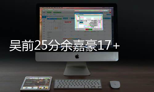 吴前25分余嘉豪17+10 浙江6人上双胜山东