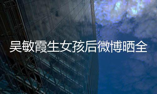 吴敏霞生女孩后微博晒全家福照片 千金西西基本资料（图）
