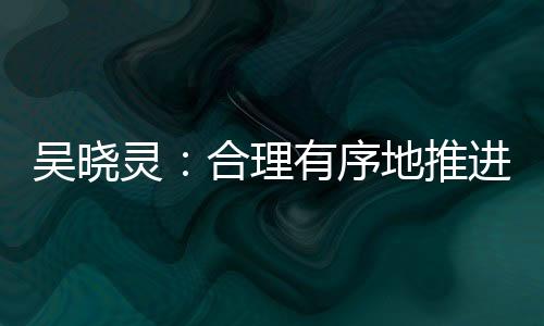 吴晓灵:合理有序地推进金融业对内对外开放能带来繁荣和发展