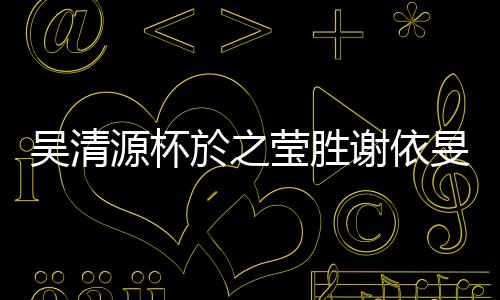 吴清源杯於之莹胜谢依旻 携手周泓余晋级八强