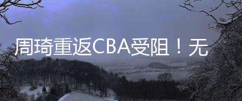 周琦重返CBA受阻！无缘加盟青岛，17岁天才崛起，地位力压大魔王