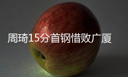 周琦15分首钢惜败广厦 姜伟泽16分吉林胜福建